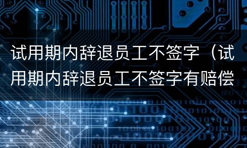 试用期内辞退员工不签字（试用期内辞退员工不签字有赔偿吗）