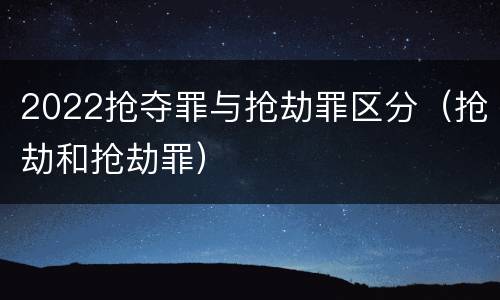 2022抢夺罪与抢劫罪区分（抢劫和抢劫罪）