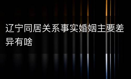 辽宁同居关系事实婚姻主要差异有啥