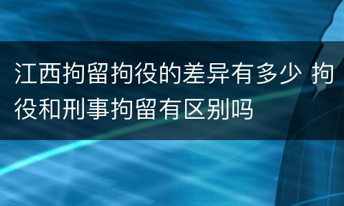 江西拘留拘役的差异有多少 拘役和刑事拘留有区别吗