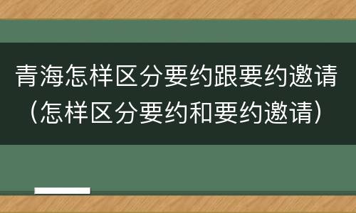 青海怎样区分要约跟要约邀请（怎样区分要约和要约邀请）