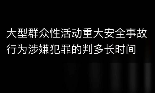 大型群众性活动重大安全事故行为涉嫌犯罪的判多长时间