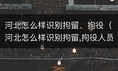 河北怎么样识别拘留、拘役（河北怎么样识别拘留,拘役人员）