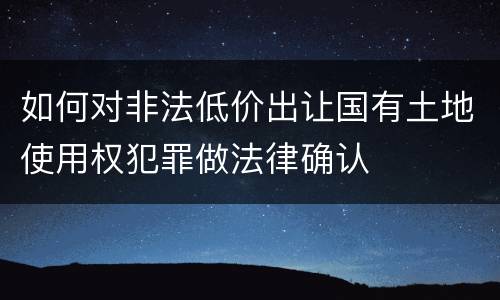 如何对非法低价出让国有土地使用权犯罪做法律确认