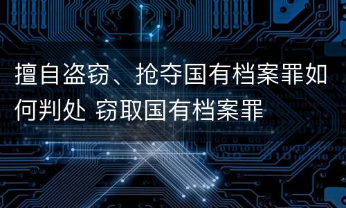 擅自盗窃、抢夺国有档案罪如何判处 窃取国有档案罪