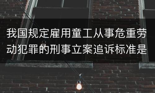 我国规定雇用童工从事危重劳动犯罪的刑事立案追诉标准是怎么样规定