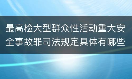 最高检大型群众性活动重大安全事故罪司法规定具体有哪些重要内容