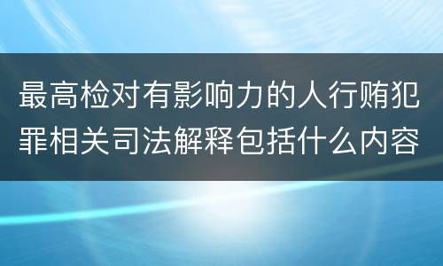 最高检对有影响力的人行贿犯罪相关司法解释包括什么内容