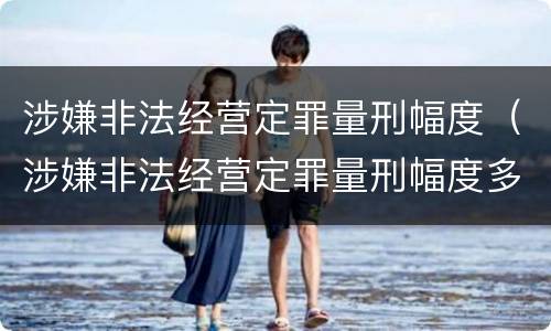 涉嫌非法经营定罪量刑幅度（涉嫌非法经营定罪量刑幅度多少）