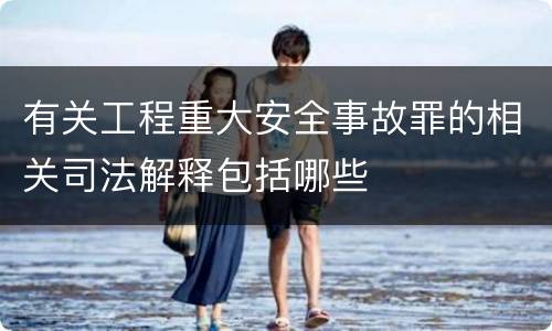 有关工程重大安全事故罪的相关司法解释包括哪些