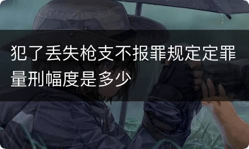 犯了丢失枪支不报罪规定定罪量刑幅度是多少