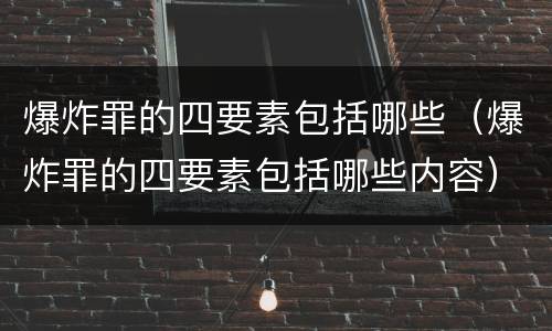 爆炸罪的四要素包括哪些（爆炸罪的四要素包括哪些内容）