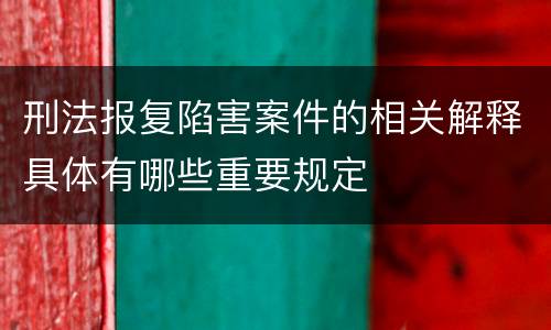 刑法报复陷害案件的相关解释具体有哪些重要规定