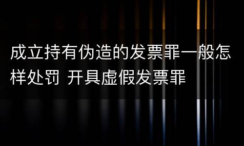 成立持有伪造的发票罪一般怎样处罚 开具虚假发票罪