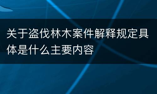 关于盗伐林木案件解释规定具体是什么主要内容