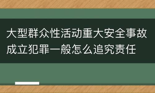 大型群众性活动重大安全事故成立犯罪一般怎么追究责任