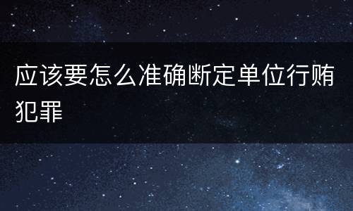 应该要怎么准确断定单位行贿犯罪