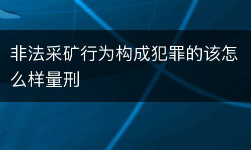 非法采矿行为构成犯罪的该怎么样量刑