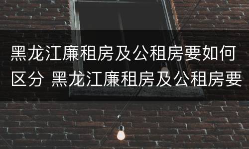 黑龙江廉租房及公租房要如何区分 黑龙江廉租房及公租房要如何区分呢