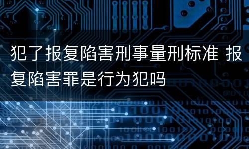 犯了报复陷害刑事量刑标准 报复陷害罪是行为犯吗