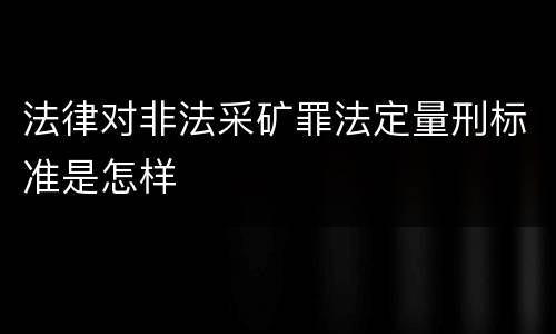 法律对非法采矿罪法定量刑标准是怎样
