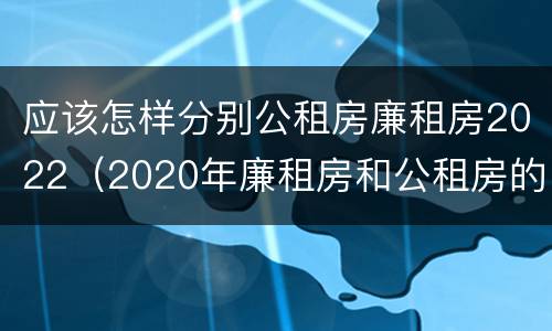 应该怎样分别公租房廉租房2022（2020年廉租房和公租房的区别）