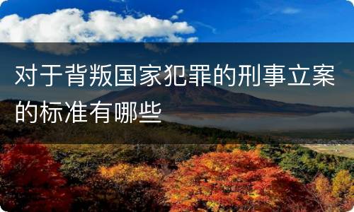 对于背叛国家犯罪的刑事立案的标准有哪些