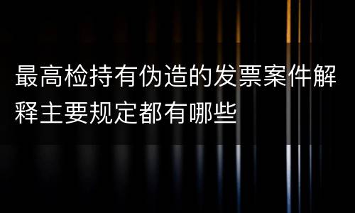 最高检持有伪造的发票案件解释主要规定都有哪些