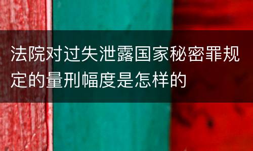 法院对过失泄露国家秘密罪规定的量刑幅度是怎样的