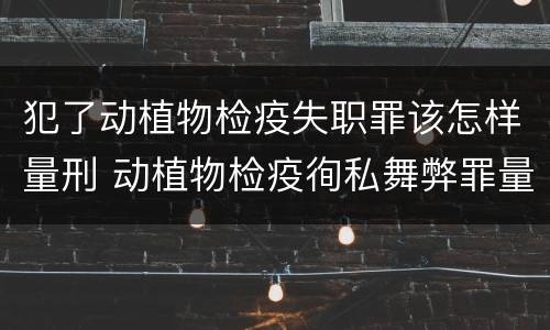 犯了动植物检疫失职罪该怎样量刑 动植物检疫徇私舞弊罪量刑