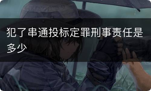 犯了串通投标定罪刑事责任是多少