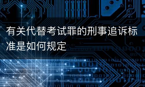 有关代替考试罪的刑事追诉标准是如何规定