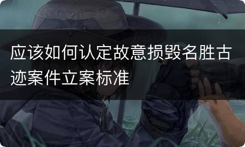 应该如何认定故意损毁名胜古迹案件立案标准