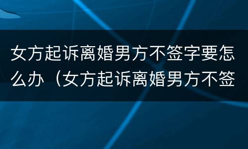 女方起诉离婚男方不签字要怎么办（女方起诉离婚男方不签字要怎么办手续）
