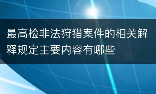 最高检非法狩猎案件的相关解释规定主要内容有哪些