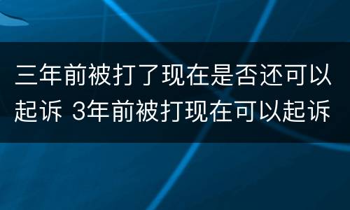 三年前被打了现在是否还可以起诉 3年前被打现在可以起诉吗