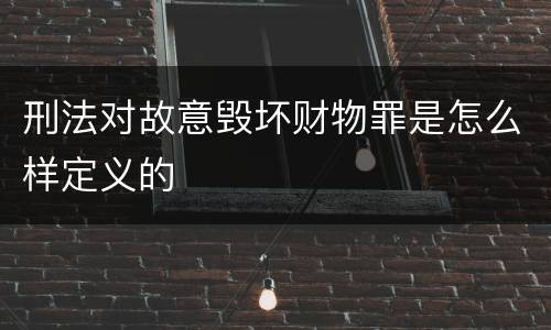 刑法对故意毁坏财物罪是怎么样定义的