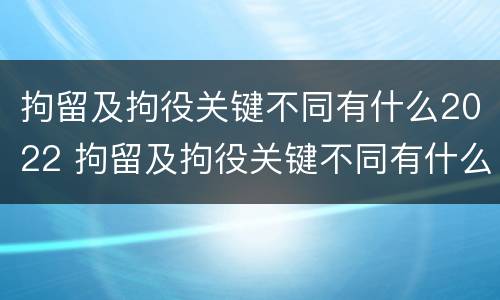 拘留及拘役关键不同有什么2022 拘留及拘役关键不同有什么2022规定