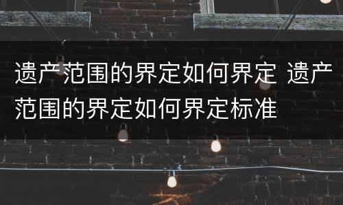 遗产范围的界定如何界定 遗产范围的界定如何界定标准