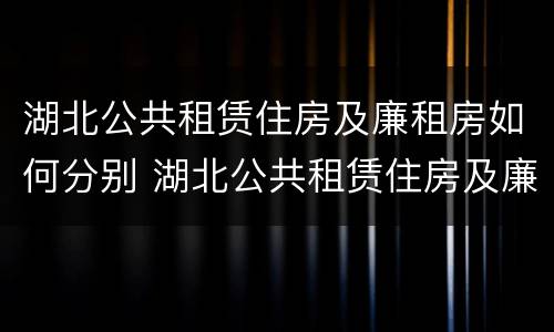 湖北公共租赁住房及廉租房如何分别 湖北公共租赁住房及廉租房如何分别申请