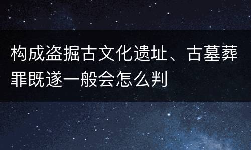 构成盗掘古文化遗址、古墓葬罪既遂一般会怎么判