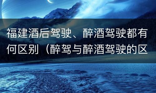 福建酒后驾驶、醉酒驾驶都有何区别（醉驾与醉酒驾驶的区别）