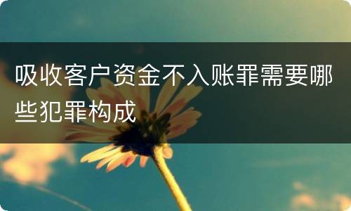 吸收客户资金不入账罪需要哪些犯罪构成