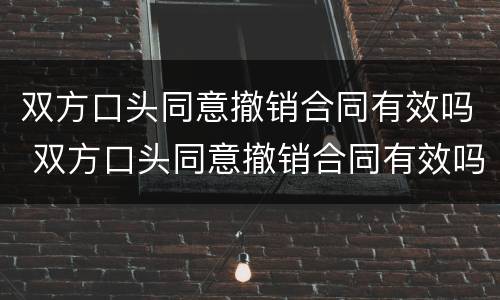 双方口头同意撤销合同有效吗 双方口头同意撤销合同有效吗法院