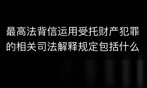 最高法背信运用受托财产犯罪的相关司法解释规定包括什么