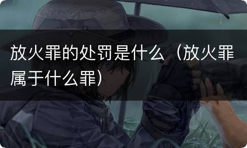 放火罪的处罚是什么（放火罪属于什么罪）
