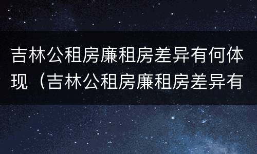 吉林公租房廉租房差异有何体现（吉林公租房廉租房差异有何体现问题）