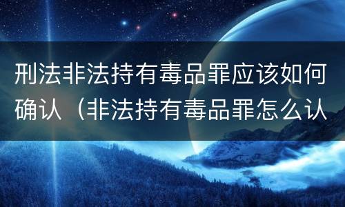 刑法非法持有毒品罪应该如何确认（非法持有毒品罪怎么认定）