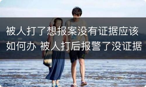 被人打了想报案没有证据应该如何办 被人打后报警了没证据怎么办
