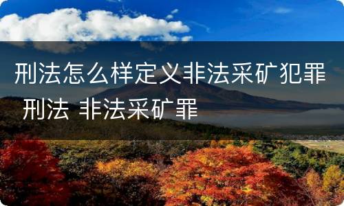 刑法怎么样定义非法采矿犯罪 刑法 非法采矿罪